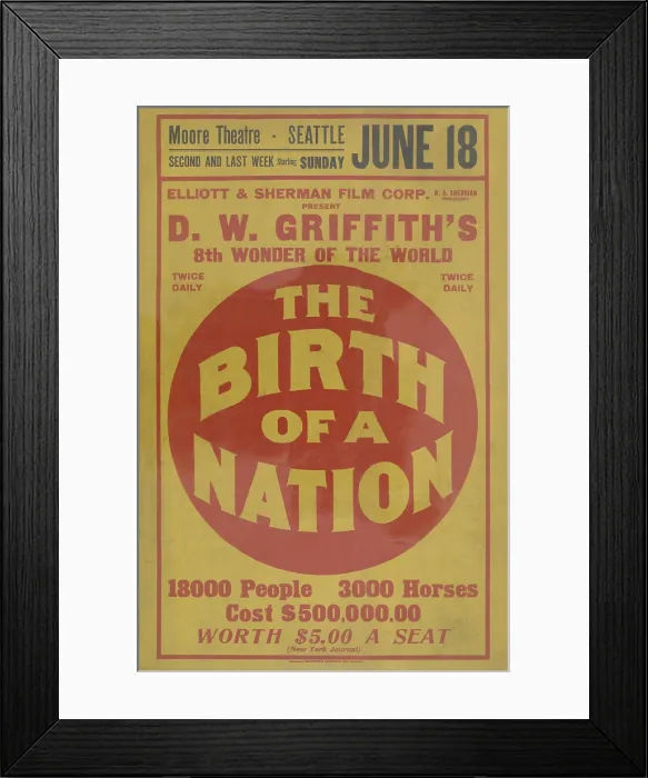 Framed Print : Poster for D.W. Griffith's 1915 epic film, THE BIRTH OF A NATION, at the Moore Theater, Seattle. At the bottom reads, 18000 People, 3600 Horses, Cost 500, 000.00 Framed Print : Poster for D.W. Griffith's 1915 epic film, THE BIRTH OF A NATION, at the Moore Theater, Seattle. At the bottom reads, 18000 People, 3600 Horses, Cost 500, 000.00