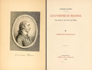 Historians Prints: GOUVERNEUR MORRIS THE STORY OF HIS LIFE AND WORK was first published by Theodore Roosevelt in the 1888